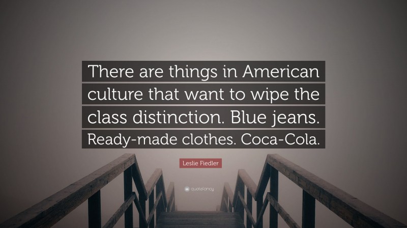 Leslie Fiedler Quote: “There are things in American culture that want to wipe the class distinction. Blue jeans. Ready-made clothes. Coca-Cola.”