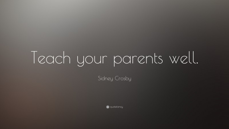 Sidney Crosby Quote: “Teach your parents well.”