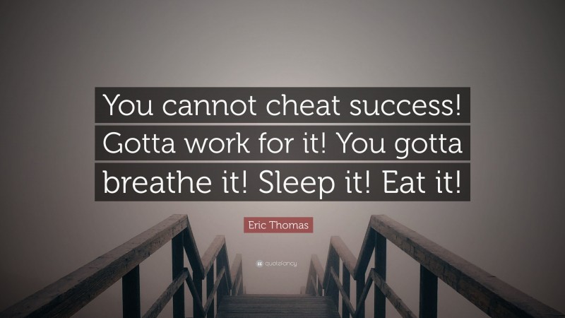 Eric Thomas Quote: “You cannot cheat success! Gotta work for it! You gotta breathe it! Sleep it! Eat it!”