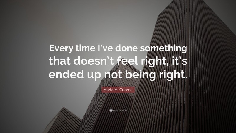 Mario M. Cuomo Quote: “Every time I’ve done something that doesn’t feel right, it’s ended up not being right.”
