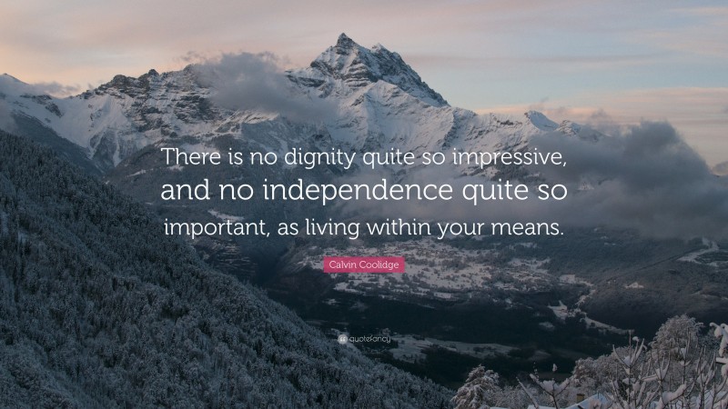 Calvin Coolidge Quote: “There is no dignity quite so impressive, and no independence quite so important, as living within your means.”
