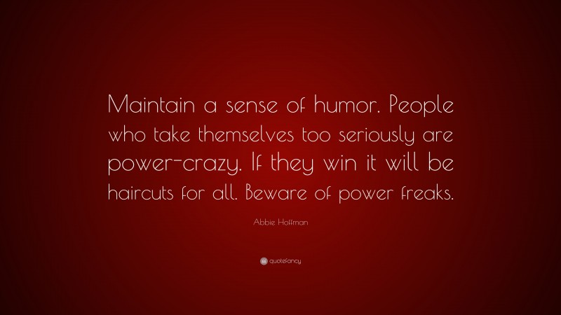 Abbie Hoffman Quote: “Maintain a sense of humor. People who take themselves too seriously are power-crazy. If they win it will be haircuts for all. Beware of power freaks.”