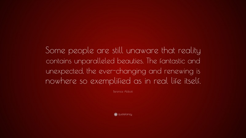 Berenice Abbott Quote: “Some people are still unaware that reality contains unparalleled beauties. The fantastic and unexpected, the ever-changing and renewing is nowhere so exemplified as in real life itself.”