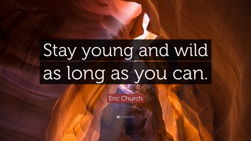 Eric Church Quote: “Stay young and wild as long as you can.”