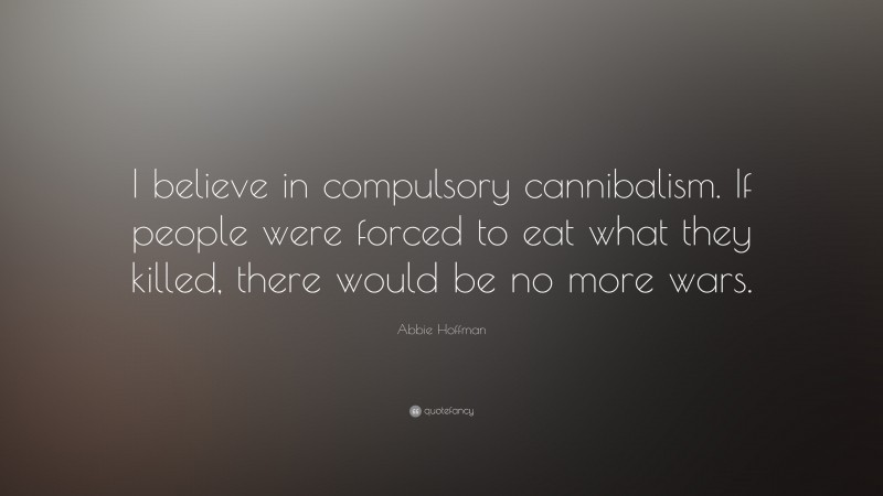 Abbie Hoffman Quote: “I believe in compulsory cannibalism. If people were forced to eat what they killed, there would be no more wars.”
