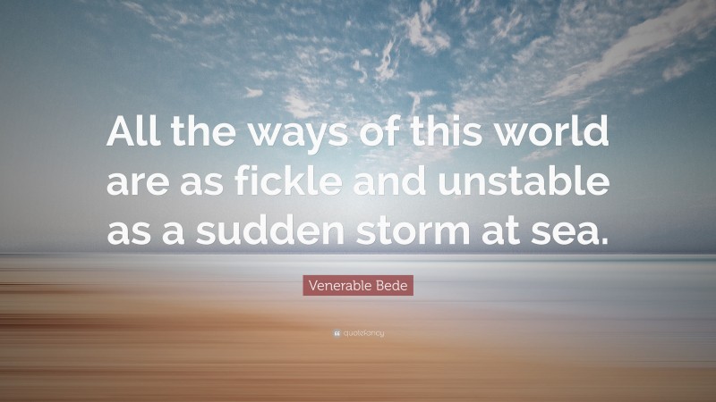 Venerable Bede Quote: “All the ways of this world are as fickle and unstable as a sudden storm at sea.”