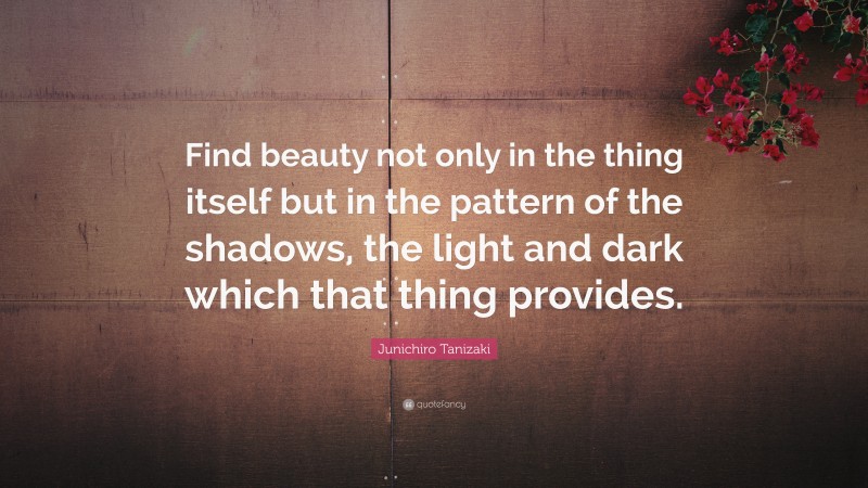Junichiro Tanizaki Quote: “Find beauty not only in the thing itself but in the pattern of the shadows, the light and dark which that thing provides.”
