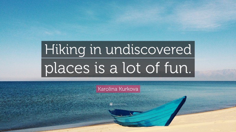 Karolina Kurkova Quote: “Hiking in undiscovered places is a lot of fun.”