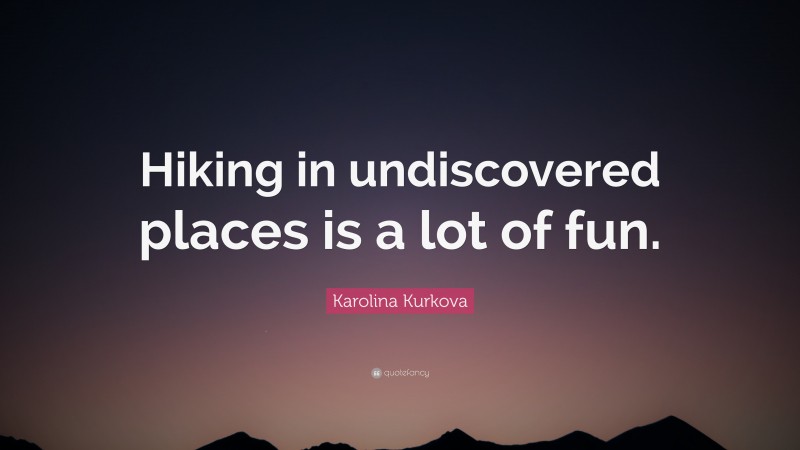 Karolina Kurkova Quote: “Hiking in undiscovered places is a lot of fun.”