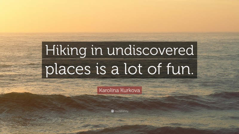 Karolina Kurkova Quote: “Hiking in undiscovered places is a lot of fun.”