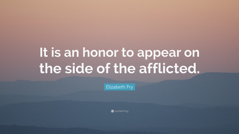 Elizabeth Fry Quote: “It is an honor to appear on the side of the afflicted.”