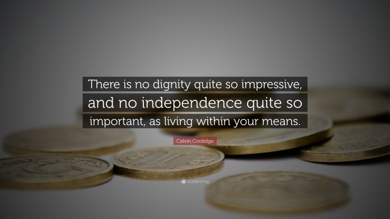 Calvin Coolidge Quote: “There is no dignity quite so impressive, and no independence quite so important, as living within your means.”