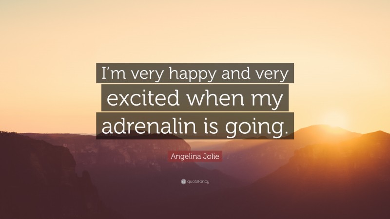 Angelina Jolie Quote: “I’m very happy and very excited when my adrenalin is going.”