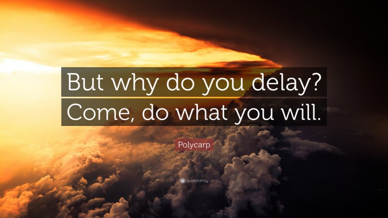Polycarp Quote: “But why do you delay? Come, do what you will.”