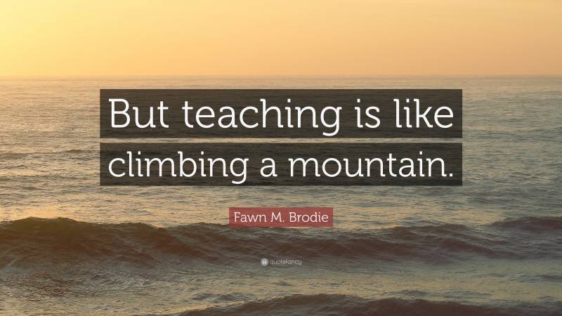Fawn M. Brodie Quote: “But teaching is like climbing a mountain.”