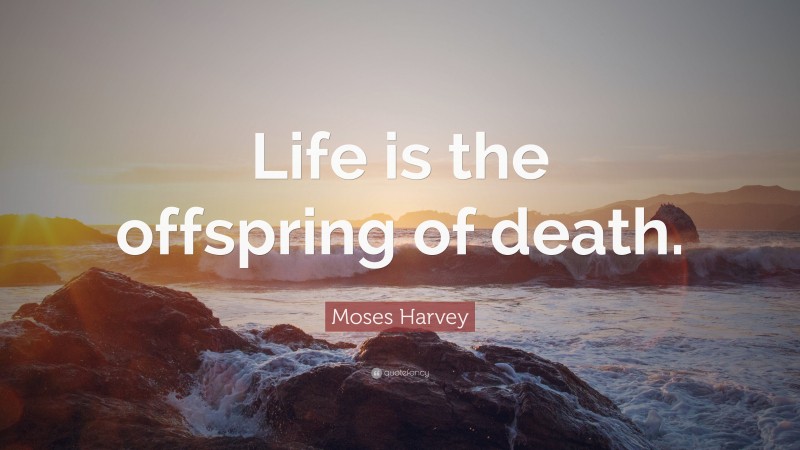Moses Harvey Quote: “Life is the offspring of death.”