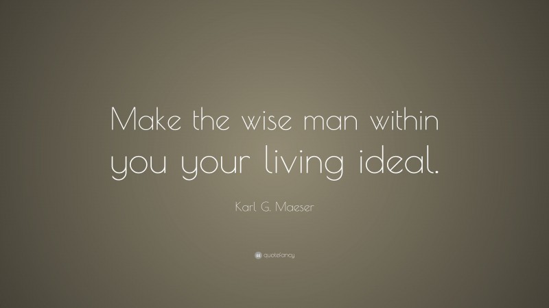 Karl G. Maeser Quote: “Make the wise man within you your living ideal.”