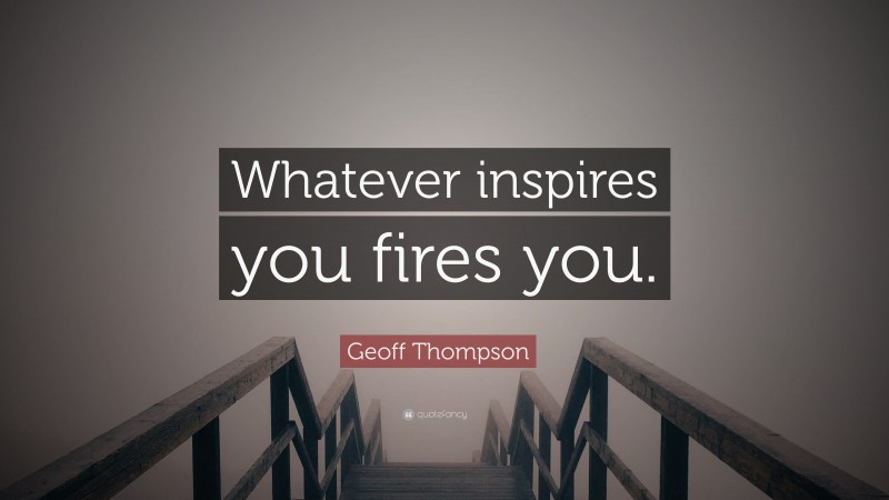 Geoff Thompson Quote: “Whatever inspires you fires you.”