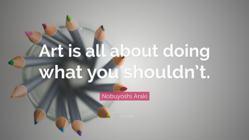 Nobuyoshi Araki Quote: “Art is all about doing what you shouldn’t.”