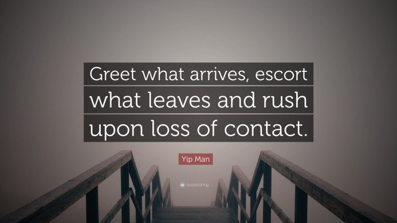 Yip Man Quote: “Greet what arrives, escort what leaves and rush upon loss of contact.”