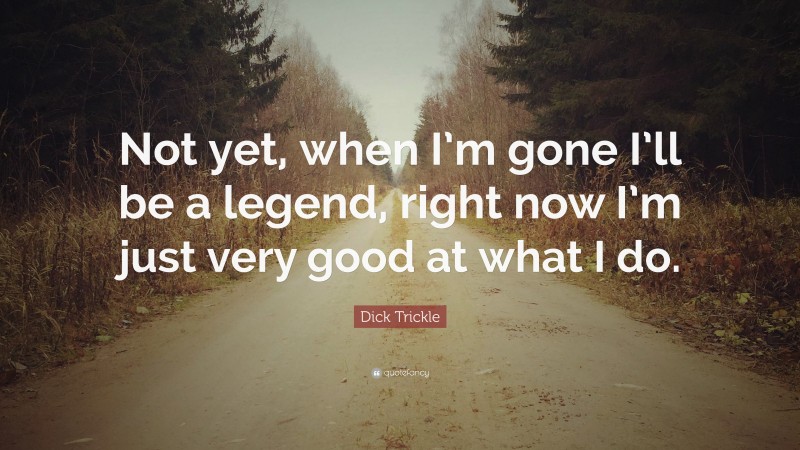 Dick Trickle Quote: “Not yet, when I’m gone I’ll be a legend, right now I’m just very good at what I do.”