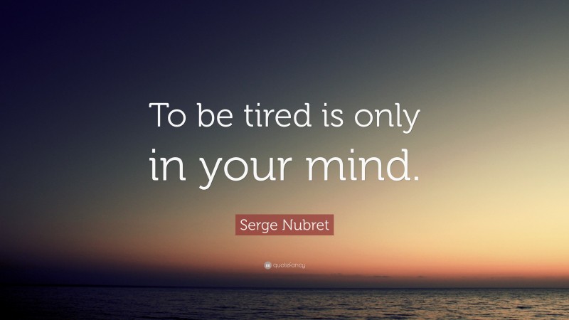 Serge Nubret Quote: “To be tired is only in your mind.”