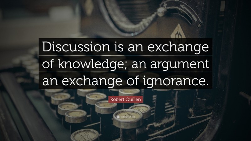 Robert Quillen Quote: “Discussion is an exchange of knowledge; an argument an exchange of ignorance.”