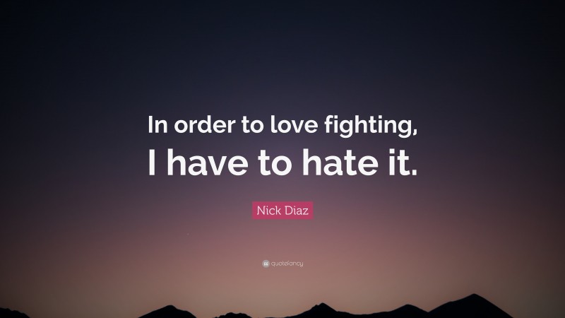 Nick Diaz Quote: “In order to love fighting, I have to hate it.”