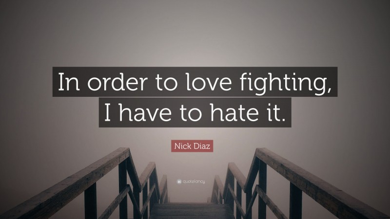 Nick Diaz Quote: “In order to love fighting, I have to hate it.”