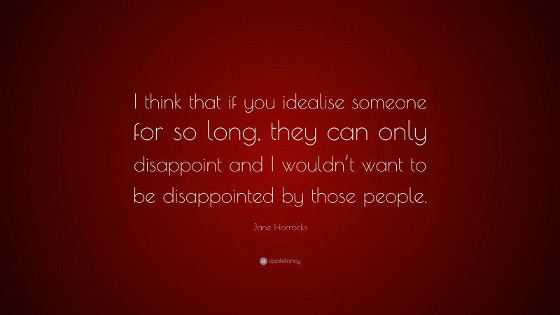 Jane Horrocks Quote: “I think that if you idealise someone for so long, they can only disappoint and I wouldn’t want to be disappointed by those people.”