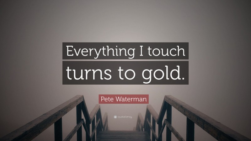 Pete Waterman Quote: “Everything I touch turns to gold.”