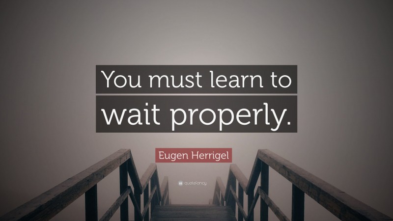 Eugen Herrigel Quote: “You must learn to wait properly.”