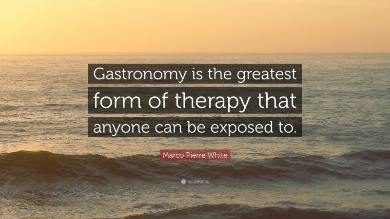 Marco Pierre White Quote: “Gastronomy is the greatest form of therapy that anyone can be exposed to.”