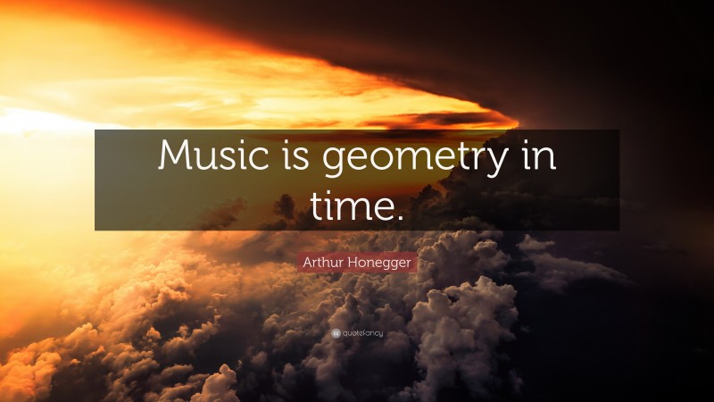 Arthur Honegger Quote: “Music is geometry in time.”