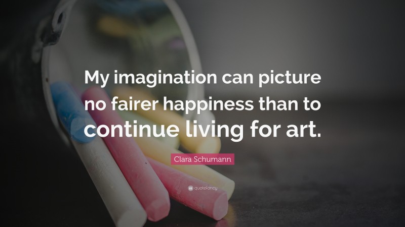 Clara Schumann Quote: “My imagination can picture no fairer happiness than to continue living for art.”