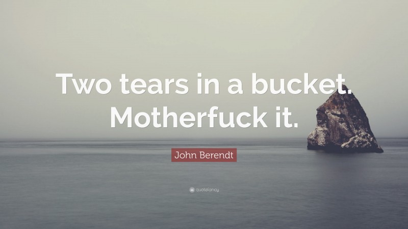 John Berendt Quote: “Two tears in a bucket. Motherfuck it.”
