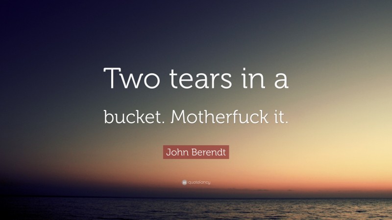 John Berendt Quote: “Two tears in a bucket. Motherfuck it.”