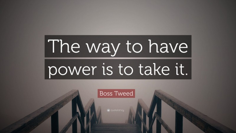 Boss Tweed Quote: “The way to have power is to take it.”