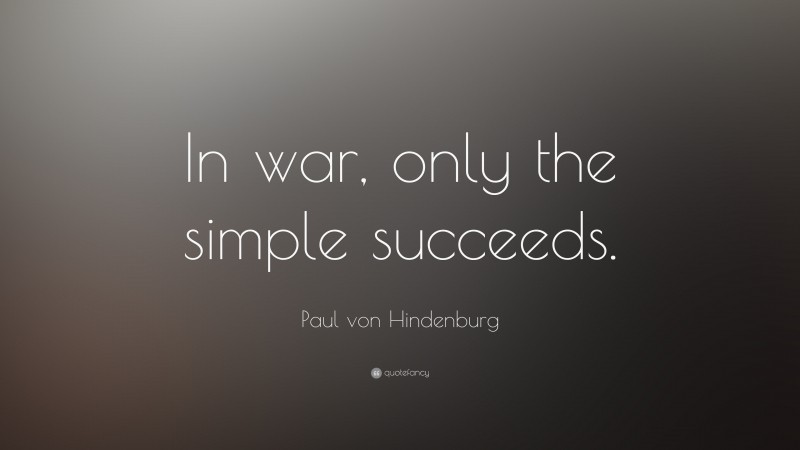Paul von Hindenburg Quote: “In war, only the simple succeeds.”