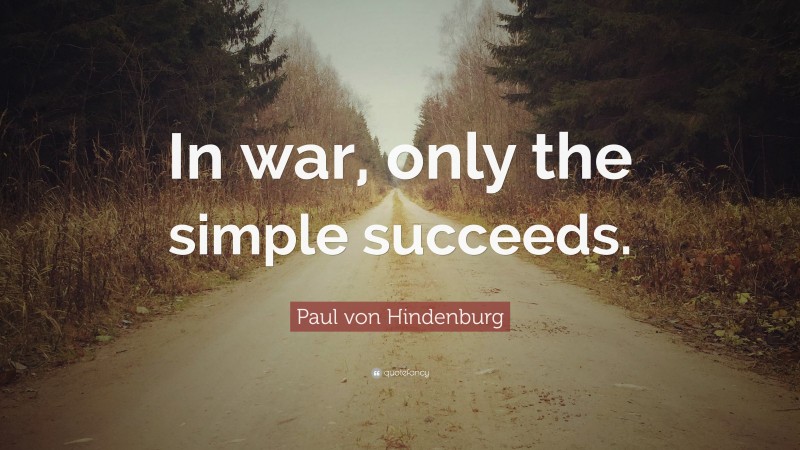 Paul von Hindenburg Quote: “In war, only the simple succeeds.”