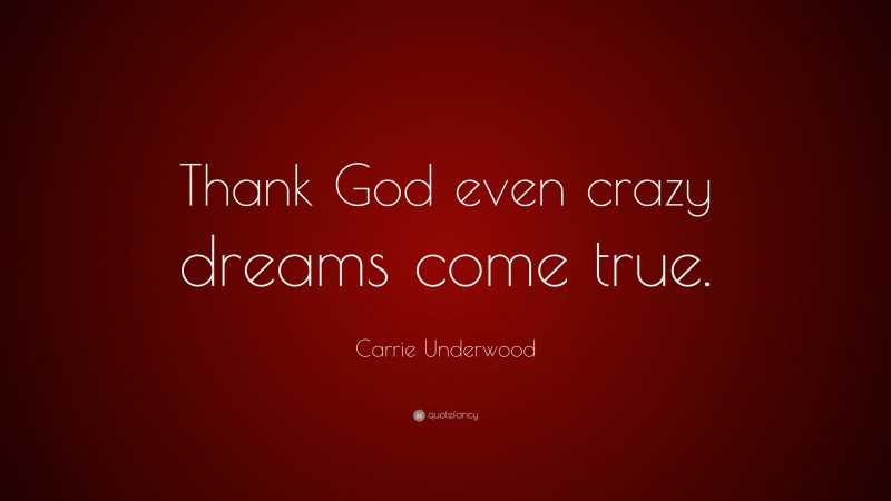 Carrie Underwood Quote: “Thank God even crazy dreams come true.”