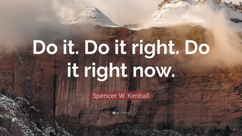 Spencer W. Kimball Quote: “Do it. Do it right. Do it right now.”