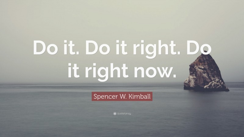 Spencer W. Kimball Quote: “Do it. Do it right. Do it right now.”