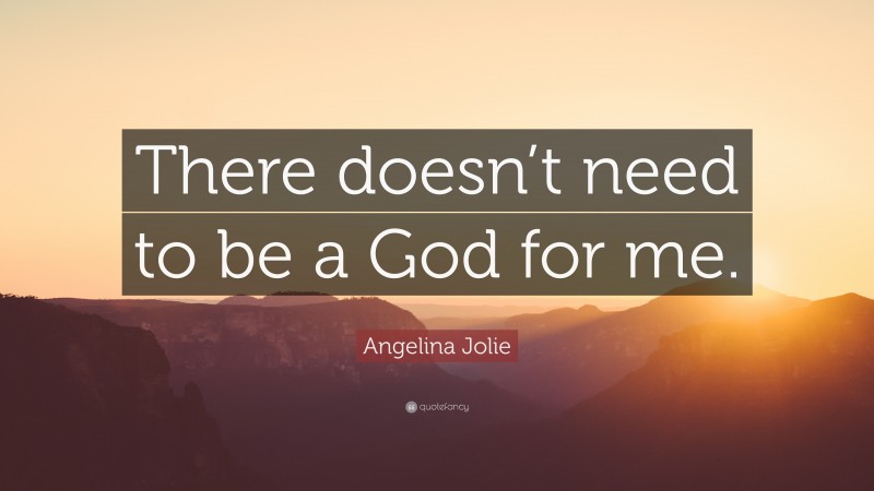 Angelina Jolie Quote: “There doesn’t need to be a God for me.”