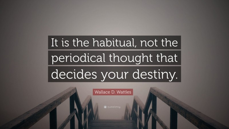 Wallace D. Wattles Quote: “It is the habitual, not the periodical thought that decides your destiny.”