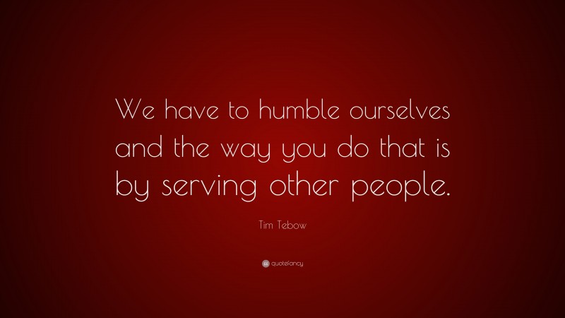 Tim Tebow Quote: “We have to humble ourselves and the way you do that is by serving other people.”