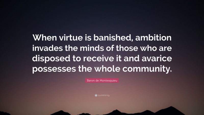Baron de Montesquieu Quote: “When virtue is banished, ambition invades the minds of those who are disposed to receive it and avarice possesses the whole community.”