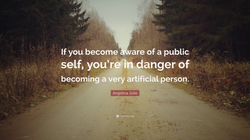 Angelina Jolie Quote: “If you become aware of a public self, you’re in danger of becoming a very artificial person.”