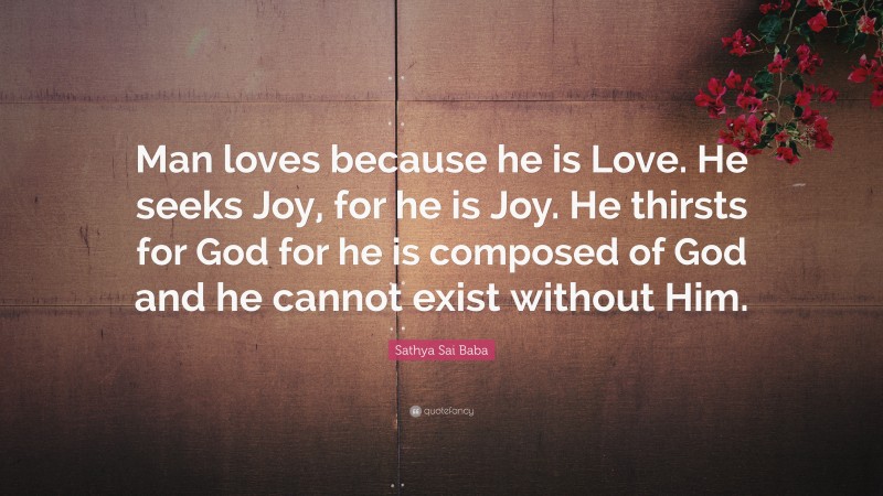 Sathya Sai Baba Quote: “Man loves because he is Love. He seeks Joy, for he is Joy. He thirsts for God for he is composed of God and he cannot exist without Him.”