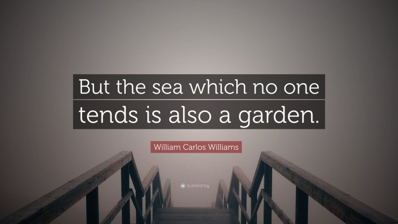 William Carlos Williams Quote: “But the sea which no one tends is also a garden.”